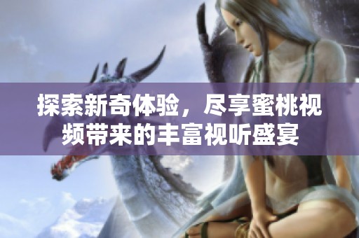 探索新奇体验，尽享蜜桃视频带来的丰富视听盛宴