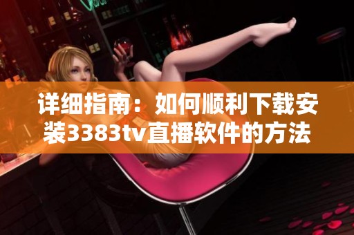 详细指南：如何顺利下载安装3383tv直播软件的方法与步骤