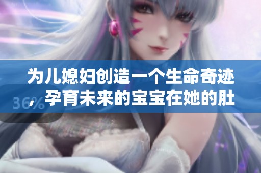 为儿媳妇创造一个生命奇迹，孕育未来的宝宝在她的肚子里