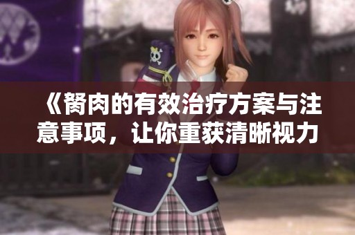 《胬肉的有效治疗方案与注意事项，让你重获清晰视力》