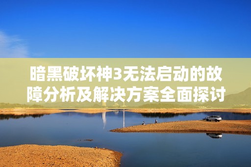 暗黑破坏神3无法启动的故障分析及解决方案全面探讨