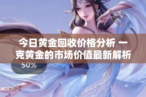 今日黄金回收价格分析 一克黄金的市场价值最新解析