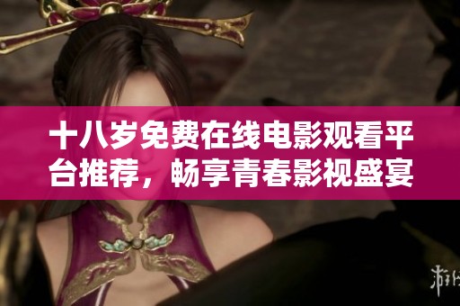 十八岁免费在线电影观看平台推荐，畅享青春影视盛宴！