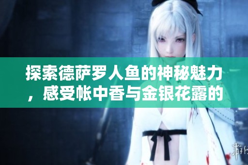 探索德萨罗人鱼的神秘魅力，感受帐中香与金银花露的奇妙结合