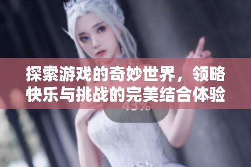 探索游戏的奇妙世界，领略快乐与挑战的完美结合体验