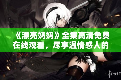 《漂亮妈妈》全集高清免费在线观看，尽享温情感人的精彩剧集