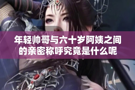 年轻帅哥与六十岁阿姨之间的亲密称呼究竟是什么呢