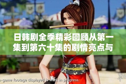 日韩剧全季精彩回顾从第一集到第六十集的剧情亮点与角色分析