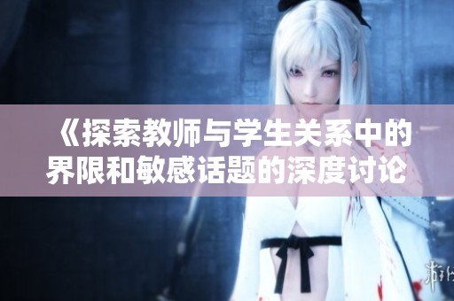 《探索教师与学生关系中的界限和敏感话题的深度讨论》