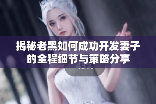 揭秘老黑如何成功开发妻子的全程细节与策略分享