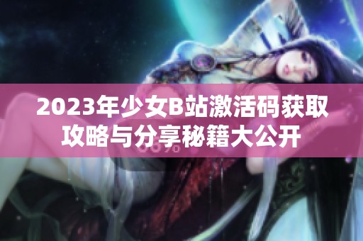 2023年少女B站激活码获取攻略与分享秘籍大公开