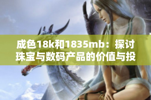 成色18k和1835mb：探讨珠宝与数码产品的价值与投资潜力