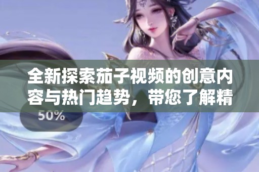 全新探索茄子视频的创意内容与热门趋势，带您了解精彩瞬间