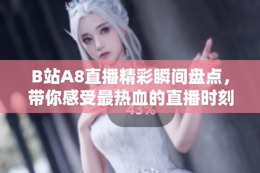 B站A8直播精彩瞬间盘点，带你感受最热血的直播时刻