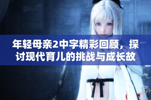 年轻母亲2中字精彩回顾，探讨现代育儿的挑战与成长故事