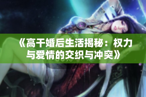 《高干婚后生活揭秘：权力与爱情的交织与冲突》