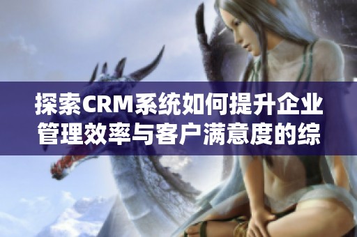 探索CRM系统如何提升企业管理效率与客户满意度的综合策略