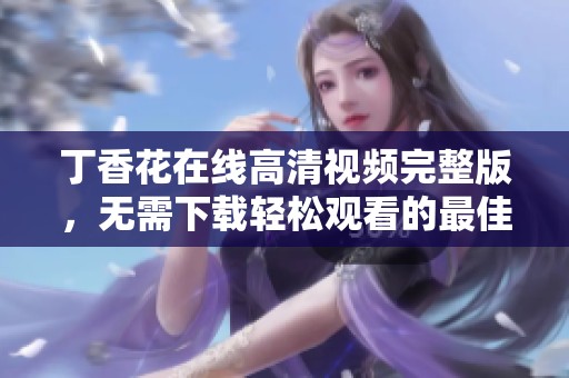 丁香花在线高清视频完整版，无需下载轻松观看的最佳选择