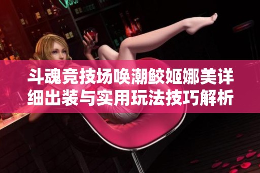 斗魂竞技场唤潮鲛姬娜美详细出装与实用玩法技巧解析