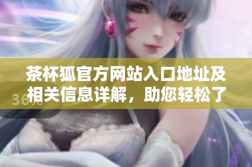 茶杯狐官方网站入口地址及相关信息详解，助您轻松了解这个品牌