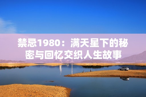 禁忌1980：满天星下的秘密与回忆交织人生故事
