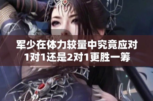 军少在体力较量中究竟应对1对1还是2对1更胜一筹
