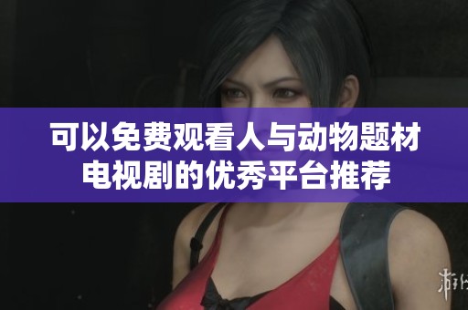 可以免费观看人与动物题材电视剧的优秀平台推荐