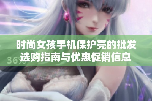 时尚女孩手机保护壳的批发选购指南与优惠促销信息