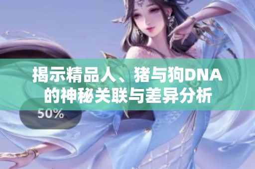 揭示精品人、猪与狗DNA的神秘关联与差异分析