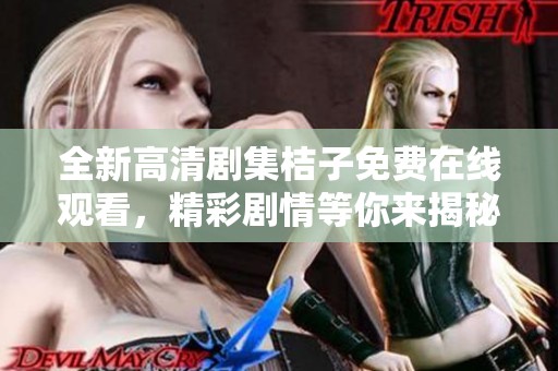 全新高清剧集桔子免费在线观看，精彩剧情等你来揭秘！