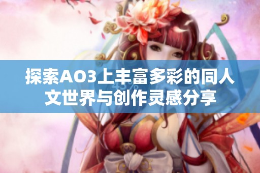 探索AO3上丰富多彩的同人文世界与创作灵感分享
