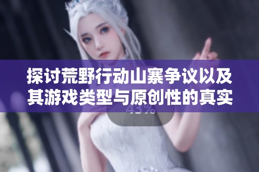 探讨荒野行动山寨争议以及其游戏类型与原创性的真实揭秘