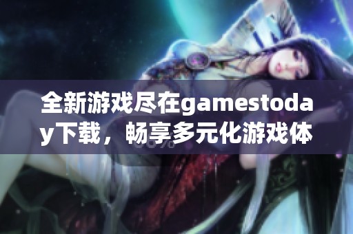全新游戏尽在gamestoday下载，畅享多元化游戏体验！