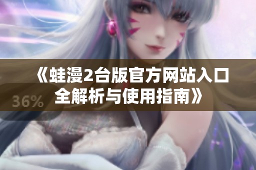 《蛙漫2台版官方网站入口全解析与使用指南》
