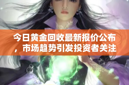 今日黄金回收最新报价公布，市场趋势引发投资者关注和讨论