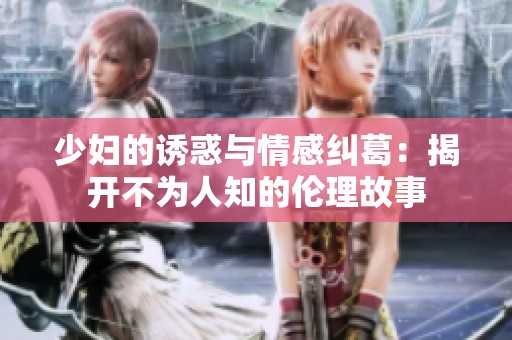 少妇的诱惑与情感纠葛：揭开不为人知的伦理故事