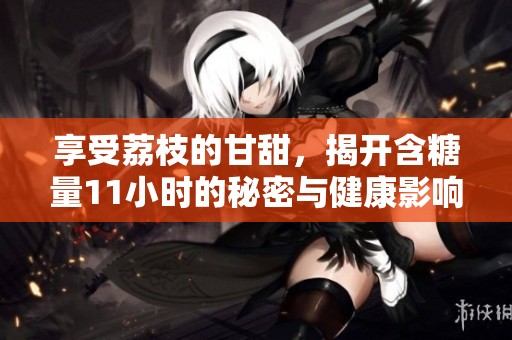 享受荔枝的甘甜，揭开含糖量11小时的秘密与健康影响