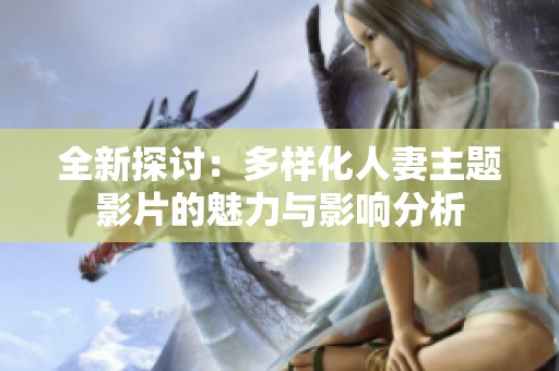 全新探讨：多样化人妻主题影片的魅力与影响分析