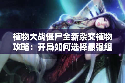 植物大战僵尸全新杂交植物攻略：开局如何选择最强组合