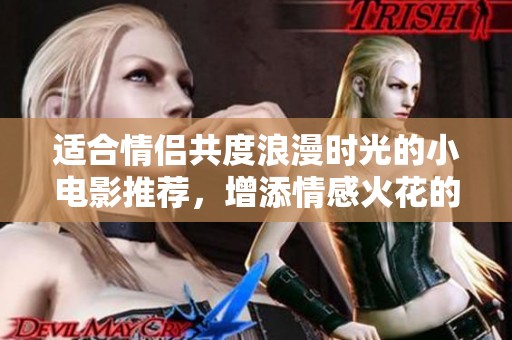 适合情侣共度浪漫时光的小电影推荐，增添情感火花的最佳选择