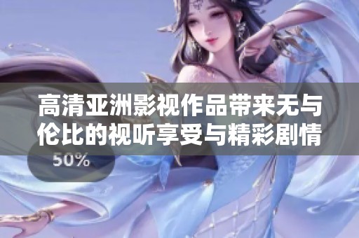 高清亚洲影视作品带来无与伦比的视听享受与精彩剧情体验