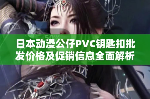 日本动漫公仔PVC钥匙扣批发价格及促销信息全面解析