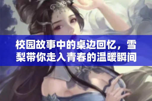 校园故事中的桌边回忆，雪梨带你走入青春的温暖瞬间