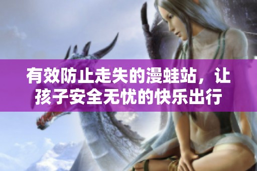 有效防止走失的漫蛙站，让孩子安全无忧的快乐出行