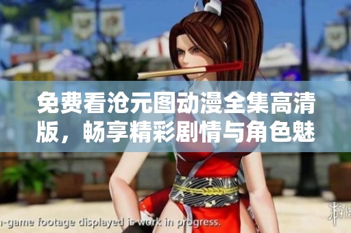 免费看沧元图动漫全集高清版，畅享精彩剧情与角色魅力的最佳选择