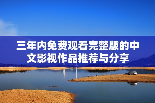 三年内免费观看完整版的中文影视作品推荐与分享