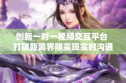 创新一对一视频交互平台 打破距离界限实现实时沟通体验