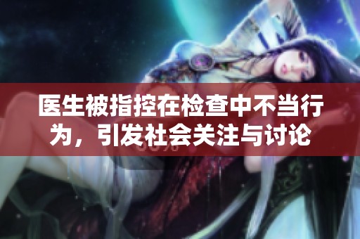 医生被指控在检查中不当行为，引发社会关注与讨论