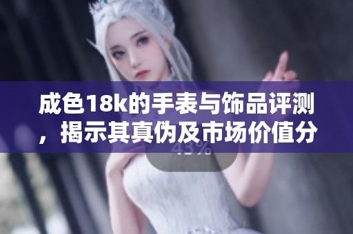 成色18k的手表与饰品评测，揭示其真伪及市场价值分析