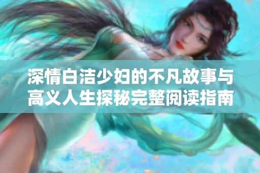 深情白洁少妇的不凡故事与高义人生探秘完整阅读指南